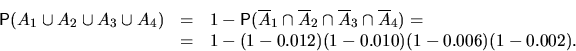 \begin{eqnarray*}
\mathsf P(A_1\cup A_2\cup A_3\cup A_4)&=&1-
\mathsf P(\overlin...
 ...cap \overline A_4)=\cr
&=&1-(1-0.012)(1-0.010)(1-0.006)(1-0.002).\end{eqnarray*}