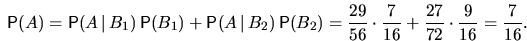 \begin{displaymath}
\mathsf P(A)=\mathsf P(A\,\vert\,B_1)\,\mathsf P(B_1)+
\math...
 ...29}{56}\cdot\frac7{16}+\frac{27}{72}\cdot\frac9{16}=\frac7{16}.\end{displaymath}